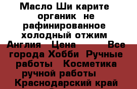 Масло Ши карите, органик, не рафинированное, холодный отжим. Англия › Цена ­ 449 - Все города Хобби. Ручные работы » Косметика ручной работы   . Краснодарский край,Сочи г.